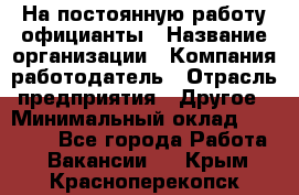 На постоянную работу официанты › Название организации ­ Компания-работодатель › Отрасль предприятия ­ Другое › Минимальный оклад ­ 18 000 - Все города Работа » Вакансии   . Крым,Красноперекопск